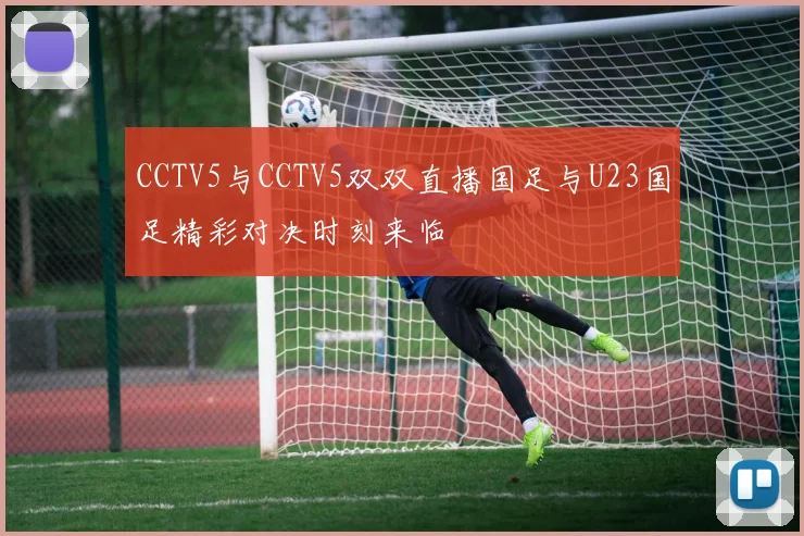 CCTV5与CCTV5双双直播国足与U23国足精彩对决时刻来临