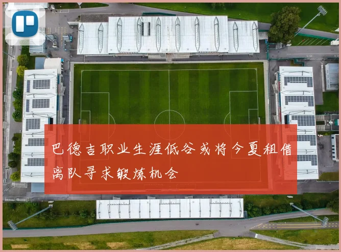 巴德吉职业生涯低谷或将今夏租借离队寻求锻炼机会