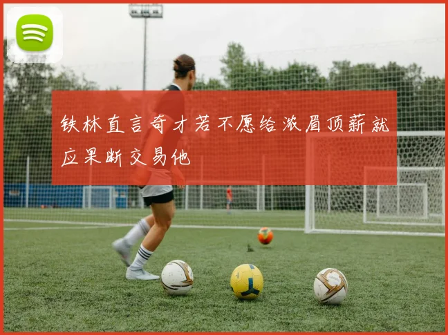 铁林直言奇才若不愿给浓眉顶薪就应果断交易他
