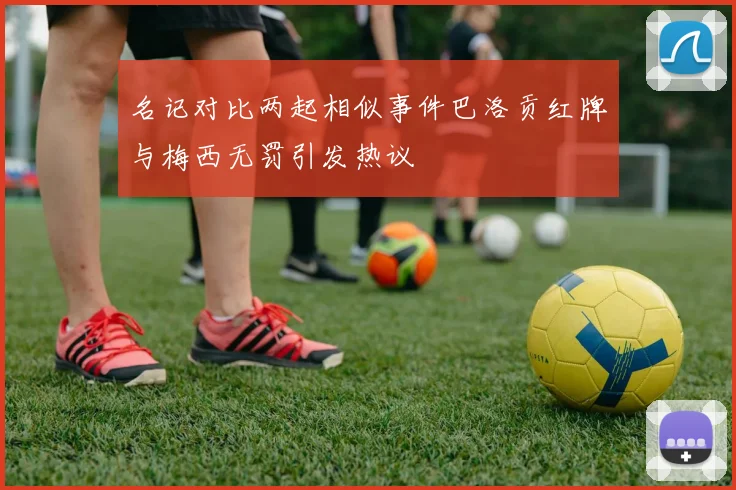 名记对比两起相似事件巴洛贡红牌与梅西无罚引发热议