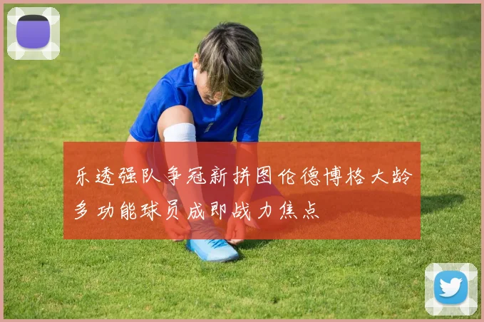 乐透强队争冠新拼图伦德博格大龄多功能球员成即战力焦点