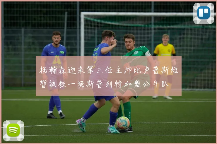 杨瀚森迎来第三任主帅比卢普斯短暂执教一场斯普利特加盟公牛队