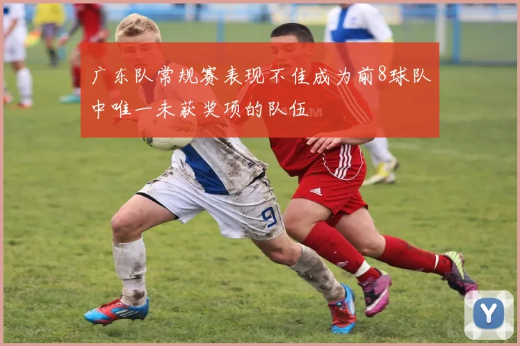 广东队常规赛表现不佳成为前8球队中唯一未获奖项的队伍