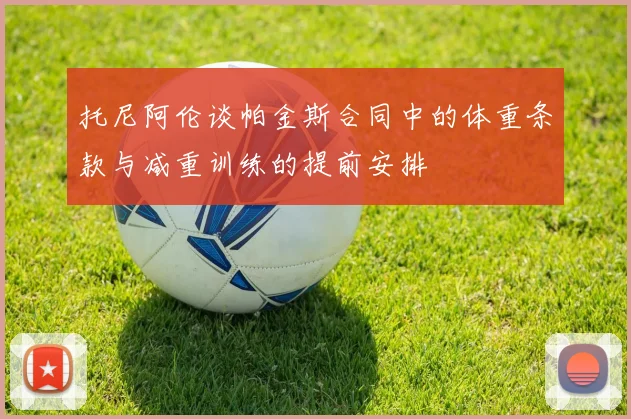 托尼阿伦谈帕金斯合同中的体重条款与减重训练的提前安排