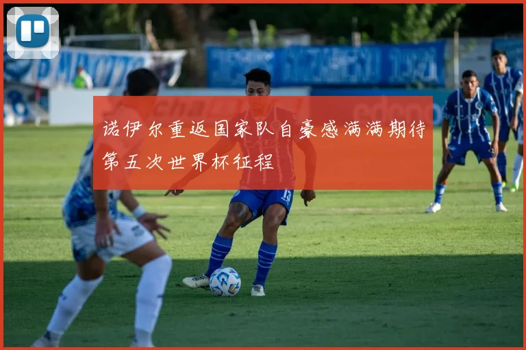 诺伊尔重返国家队自豪感满满期待第五次世界杯征程