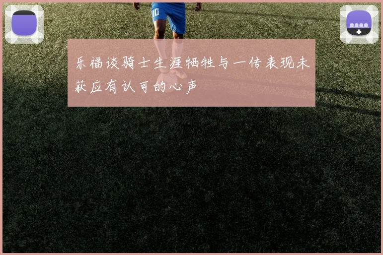 乐福谈骑士生涯牺牲与一传表现未获应有认可的心声