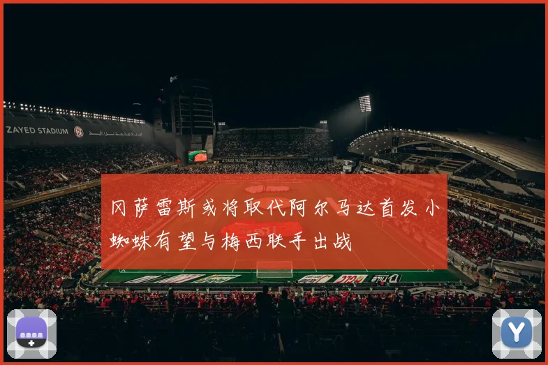 冈萨雷斯或将取代阿尔马达首发小蜘蛛有望与梅西联手出战