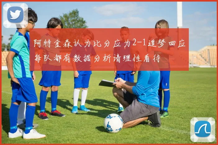 阿特金森认为比分应为2-1追梦回应每队都有数据分析请理性看待