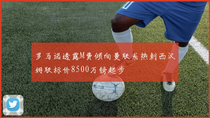 罗马诺透露M费倾向曼联或热刺西汉姆联标价8500万镑起步