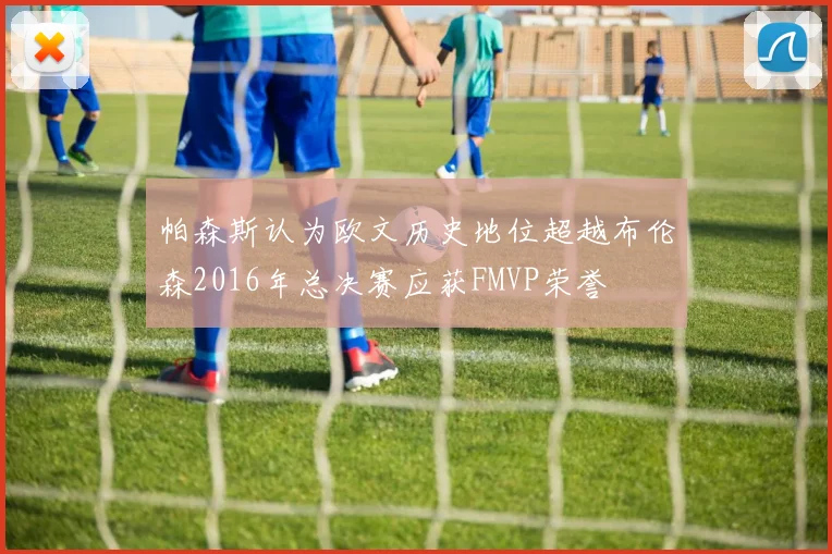 帕森斯认为欧文历史地位超越布伦森2016年总决赛应获FMVP荣誉