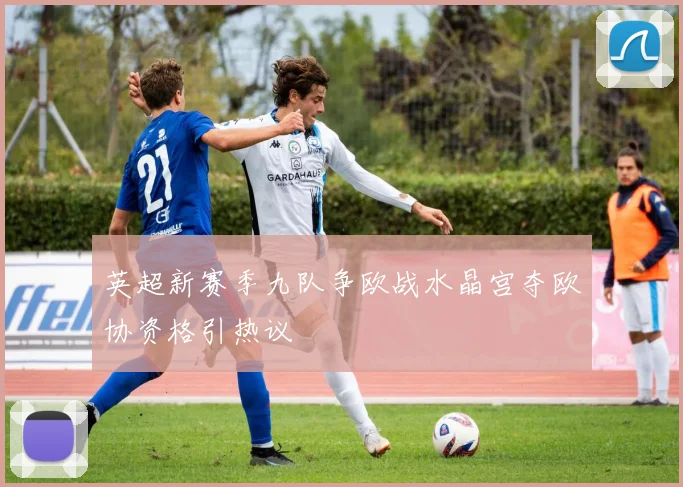 英超新赛季九队争欧战水晶宫夺欧协资格引热议