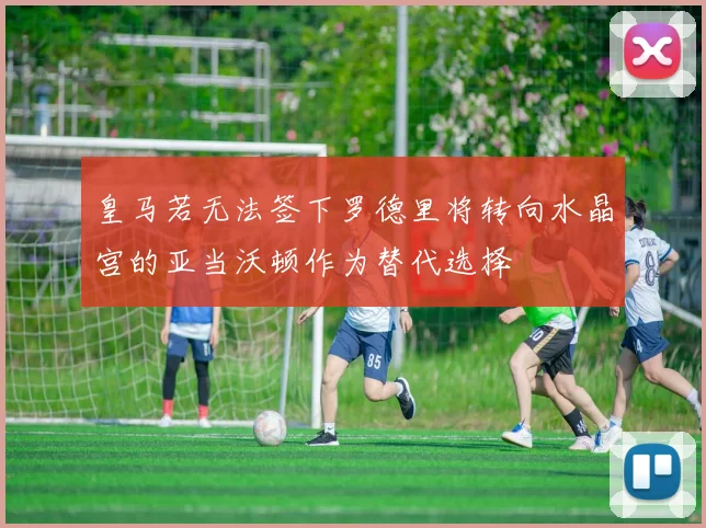 皇马若无法签下罗德里将转向水晶宫的亚当沃顿作为替代选择