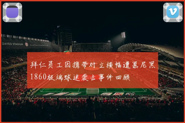 拜仁员工因携带对立横幅遭慕尼黑1860极端球迷袭击事件回顾