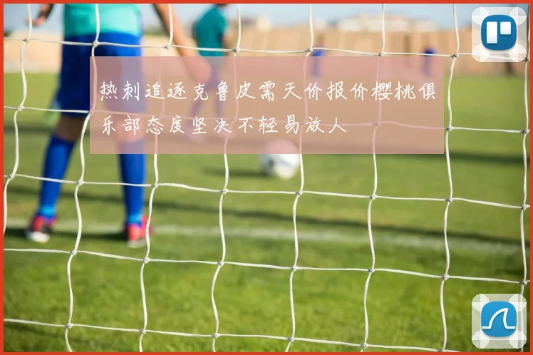 热刺追逐克鲁皮需天价报价樱桃俱乐部态度坚决不轻易放人