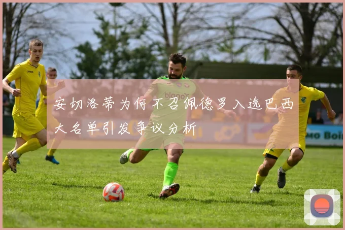 安切洛蒂为何不召佩德罗入选巴西大名单引发争议分析