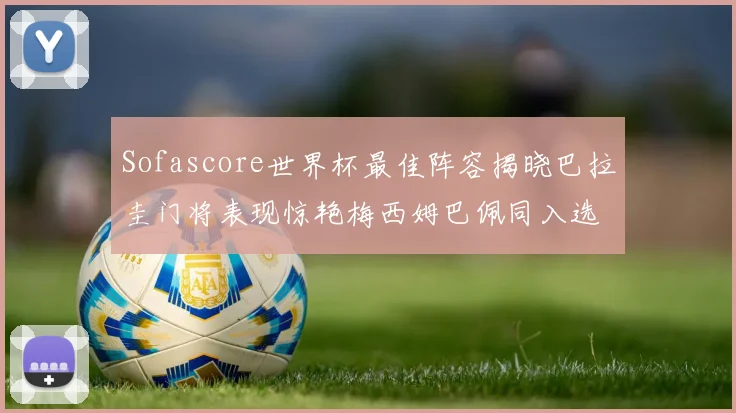 Sofascore世界杯最佳阵容揭晓巴拉圭门将表现惊艳梅西姆巴佩同入选