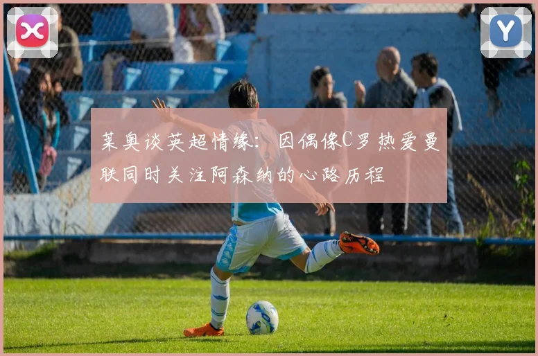 莱奥谈英超情缘：因偶像C罗热爱曼联同时关注阿森纳的心路历程