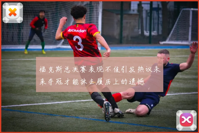 福克斯总决赛表现不佳引发热议未来夺冠才能抹去履历上的遗憾