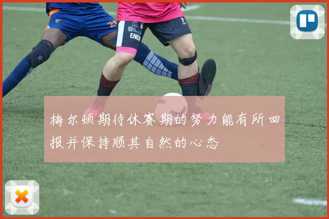 梅尔顿期待休赛期的努力能有所回报并保持顺其自然的心态