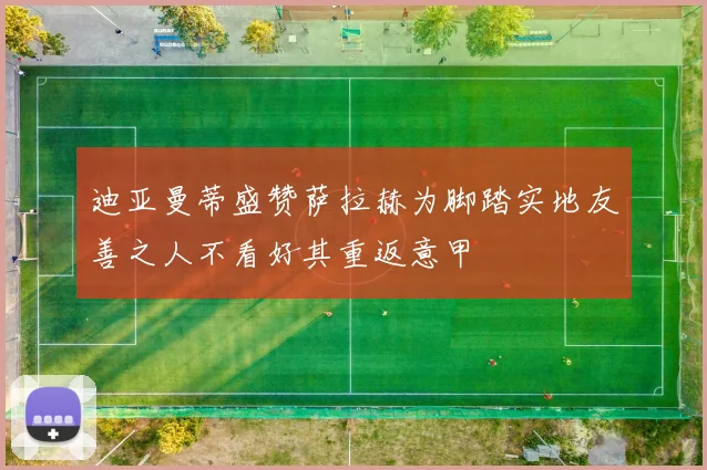 迪亚曼蒂盛赞萨拉赫为脚踏实地友善之人不看好其重返意甲