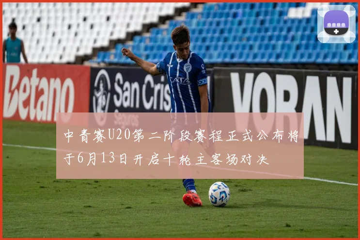 中青赛U20第二阶段赛程正式公布将于6月13日开启十轮主客场对决
