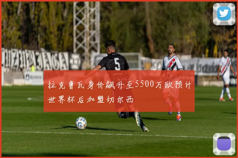 拉克鲁瓦身价飙升至5500万欧预计世界杯后加盟切尔西