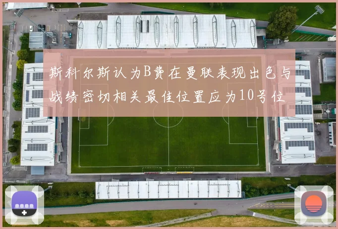 斯科尔斯认为B费在曼联表现出色与战绩密切相关最佳位置应为10号位