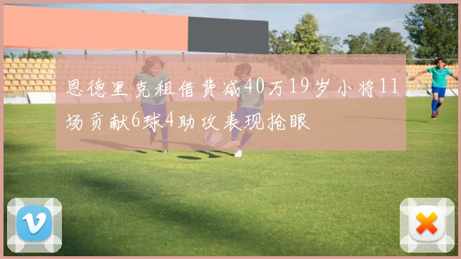 恩德里克租借费减40万19岁小将11场贡献6球4助攻表现抢眼