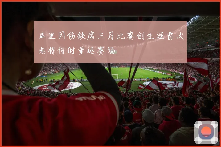 库里因伤缺席三月比赛创生涯首次老将何时重返赛场
