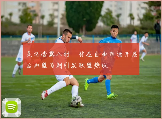 美记透露八村塁将在自由市场开启后加盟马刺引发联盟热议