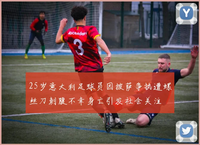 25岁意大利足球员因披萨争执遭螺丝刀刺腹不幸身亡引发社会关注