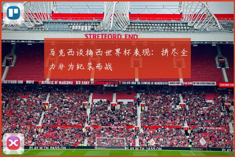 马克西谈梅西世界杯表现：拼尽全力非为纪录而战