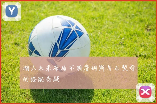 湖人未来布局不明詹姆斯与东契奇的搭配存疑