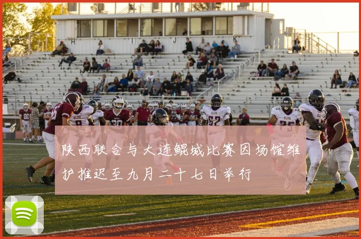 陕西联合与大连鲲城比赛因场馆维护推迟至九月二十七日举行