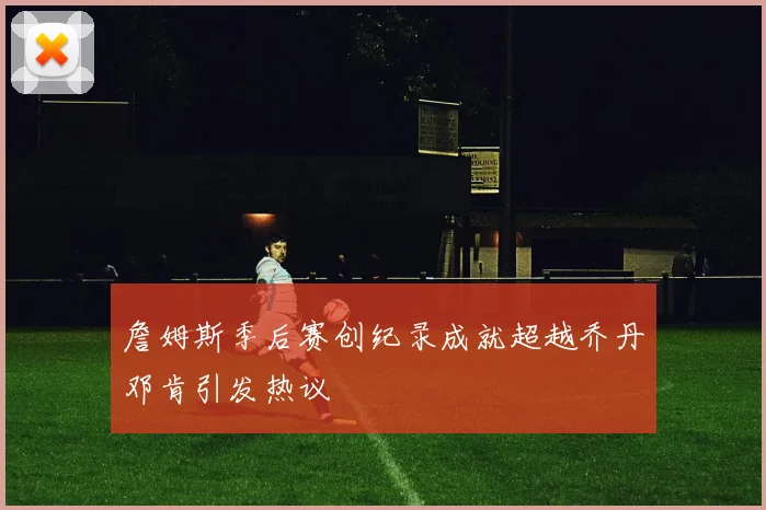 詹姆斯季后赛创纪录成就超越乔丹邓肯引发热议