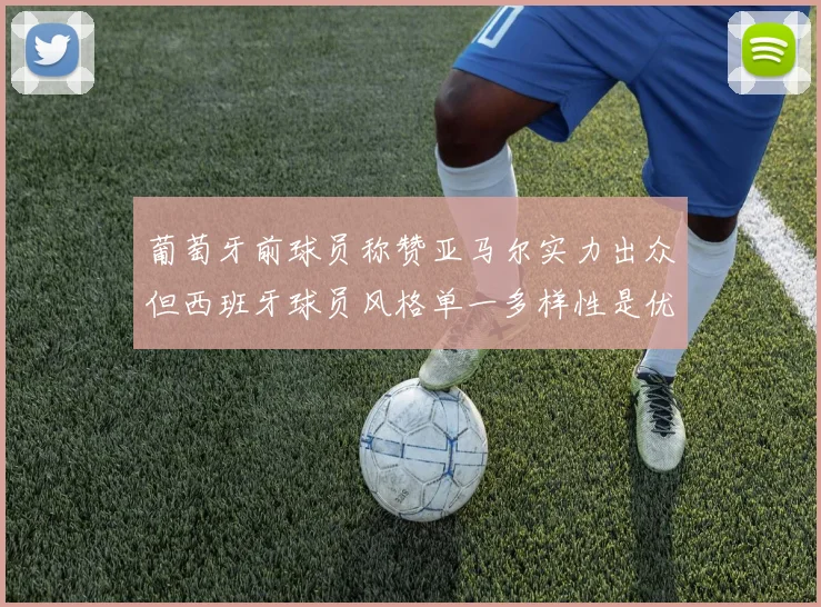 葡萄牙前球员称赞亚马尔实力出众但西班牙球员风格单一多样性是优势