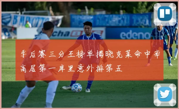 季后赛三分王榜单揭晓克莱命中率高居第一库里意外排第五
