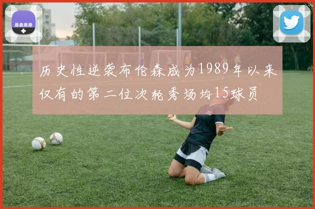 历史性逆袭布伦森成为1989年以来仅有的第二位次轮秀场均15球员