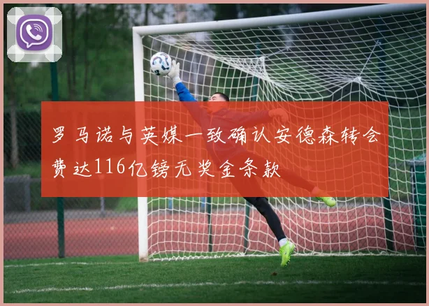 罗马诺与英媒一致确认安德森转会费达116亿镑无奖金条款