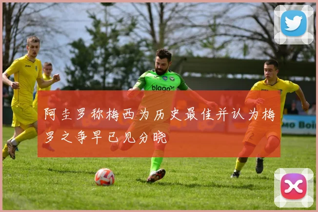 阿圭罗称梅西为历史最佳并认为梅罗之争早已见分晓